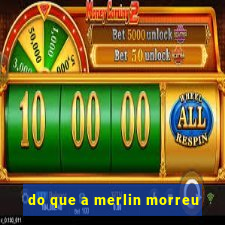 do que a merlin morreu